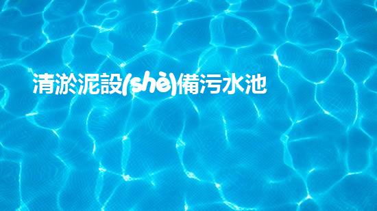 清淤泥設(shè)備污水池里的隱形殺手！